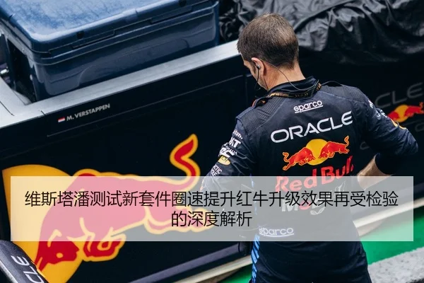 维斯塔潘测试新套件圈速提升红牛升级效果再受检验的深度解析